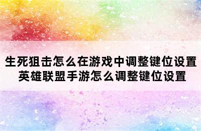 生死狙击怎么在游戏中调整键位设置 英雄联盟手游怎么调整键位设置